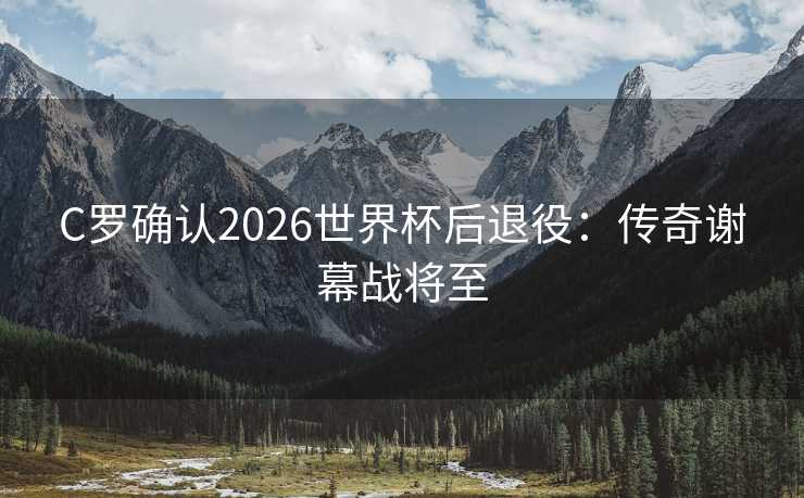 C罗确认2026世界杯后退役:传奇谢幕战将至 C罗确认2026世界杯后退役:传奇谢幕战将至