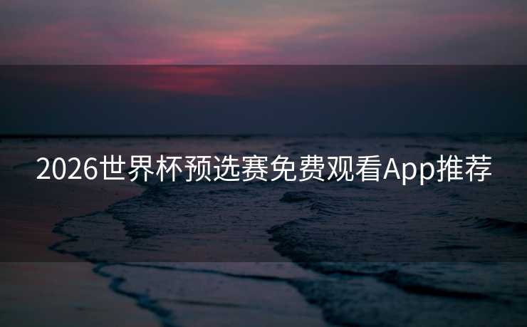 2026世界杯预选赛免费观看App推荐 2026世界杯预选赛免费观看App推荐